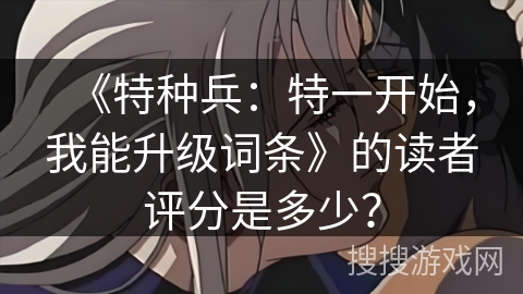 《特种兵：特一开始，我能升级词条》的读者评分是多少？