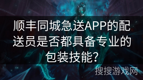 顺丰同城急送APP的配送员是否都具备专业的包装技能? 顺丰同城急送APP的配送员是否都具备专业的包装技能?