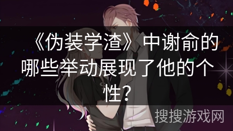 《伪装学渣》中谢俞的哪些举动展现了他的个性？