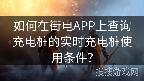如何在街电APP上查询充电桩的实时充电桩使用条件？