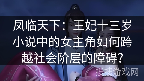 凤临天下：王妃十三岁小说中的女主角如何跨越社会阶层的障碍？