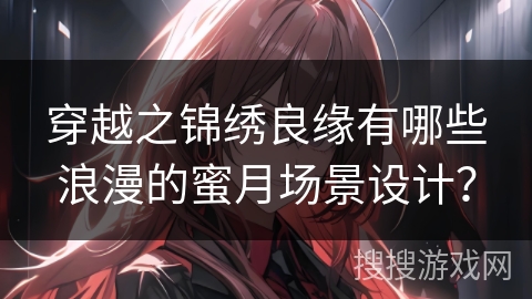 穿越之锦绣良缘有哪些浪漫的蜜月场景设计？