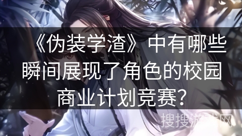 《伪装学渣》中有哪些瞬间展现了角色的校园商业计划竞赛？