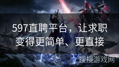 597直聘平台，让求职变得更简单、更直接