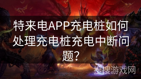 特来电APP充电桩如何处理充电桩充电中断问题？