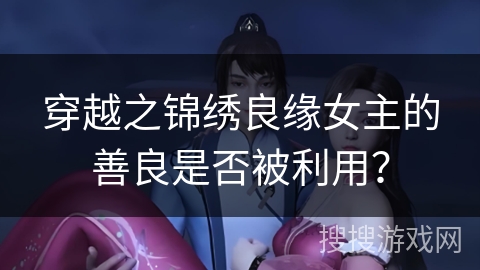 穿越之锦绣良缘女主的善良是否被利用？