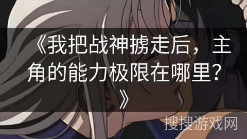 《我把战神掳走后，主角的能力极限在哪里？》
