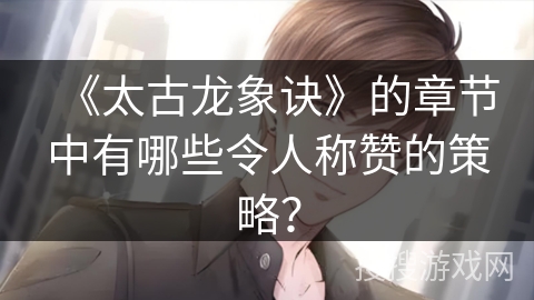 《太古龙象诀》的章节中有哪些令人称赞的策略？