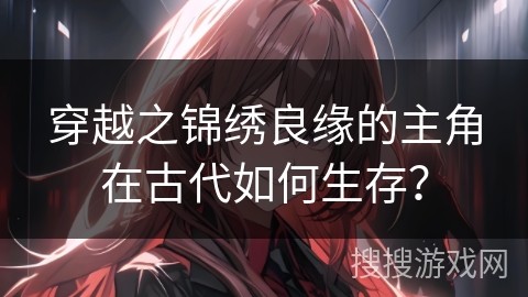 穿越之锦绣良缘的主角在古代如何生存？