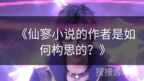 《仙寥小说的作者是如何构思的？》