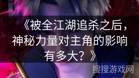 《被全江湖追杀之后，神秘力量对主角的影响有多大？》