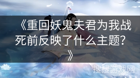 《重回妖鬼夫君为我战死前反映了什么主题？》