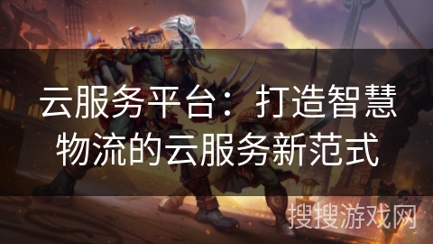 云服务平台：打造智慧物流的云服务新范式