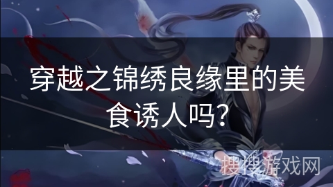 穿越之锦绣良缘里的美食诱人吗？