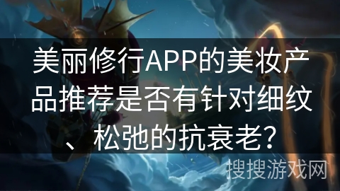 美丽修行APP的美妆产品推荐是否有针对细纹、松弛的抗衰老？