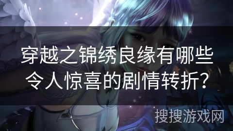 穿越之锦绣良缘有哪些令人惊喜的剧情转折？