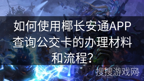 如何使用椰长安通APP查询公交卡的办理材料和流程? 如何使用椰长安通APP查询公交卡的办理材料和流程?