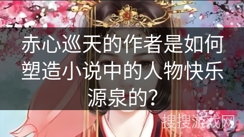赤心巡天的作者是如何塑造小说中的人物快乐源泉的？