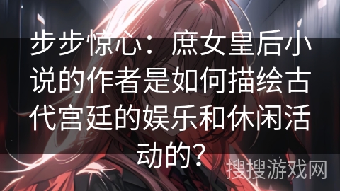 步步惊心：庶女皇后小说的作者是如何描绘古代宫廷的娱乐和休闲活动的？