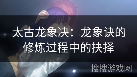 太古龙象决：龙象诀的修炼过程中的抉择