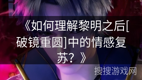 《如何理解黎明之后[破镜重圆]中的情感复苏？》
