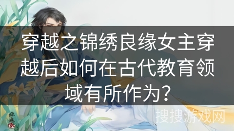 穿越之锦绣良缘女主穿越后如何在古代教育领域有所作为？