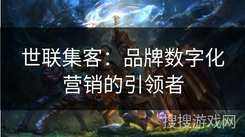 世联集客:品牌数字化营销的引领者 世联集客:品牌数字化营销的引领者