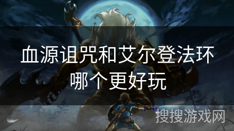 血源诅咒和艾尔登法环哪个更好玩 血源诅咒和艾尔登法环哪个更好玩