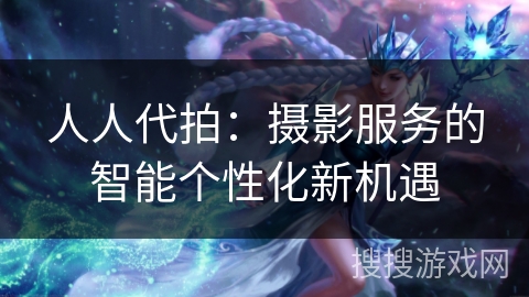 人人代拍：摄影服务的智能个性化新机遇