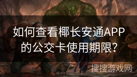 如何查看椰长安通APP的公交卡使用期限？