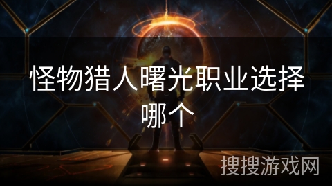 怪物猎人曙光职业选择哪个 怪物猎人曙光职业选择哪个