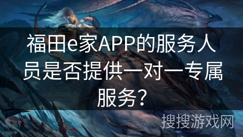 福田e家APP的服务人员是否提供一对一专属服务? 福田e家APP的服务人员是否提供一对一专属服务?