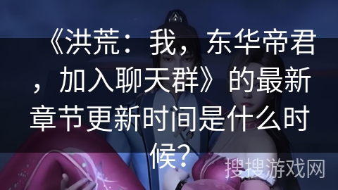 《洪荒:我,东华帝君,加入聊天群》的最新章节更新时间是什么时候?