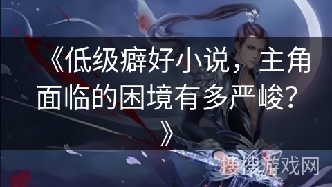 《低级癖好小说,主角面临的困境有多严峻?》