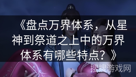 《盘点万界体系,从星神到祭道之上中的万界体系有哪些特点?》