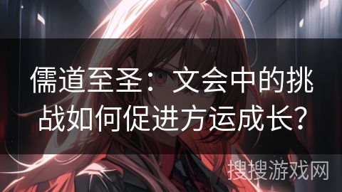 儒道至圣:文会中的挑战如何促进方运成长?