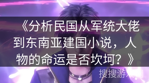 《分析民国从军统大佬到东南亚建国小说,人物的命运是否坎坷?》