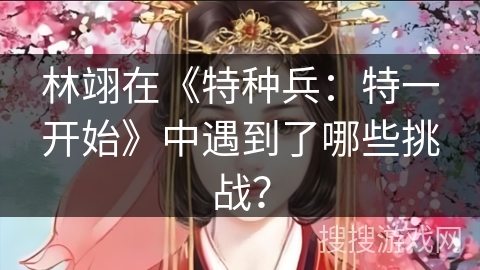 林翊在《特种兵:特一开始》中遇到了哪些挑战?