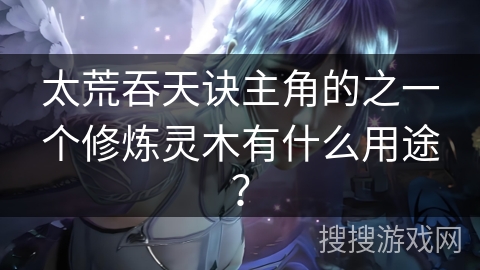 太荒吞天诀主角的之一个修炼灵木有什么用途?