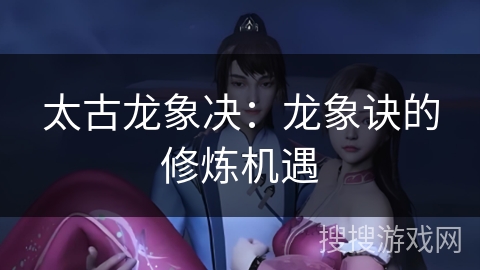 太古龙象决:龙象诀的修炼机遇