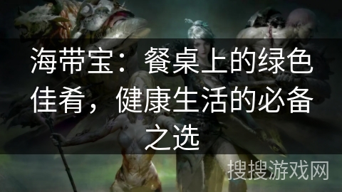 海带宝：餐桌上的绿色佳肴，健康生活的必备之选