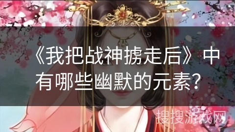 《我把战神掳走后》中有哪些幽默的元素?
