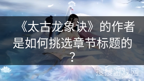 《太古龙象诀》的作者是如何挑选章节标题的?