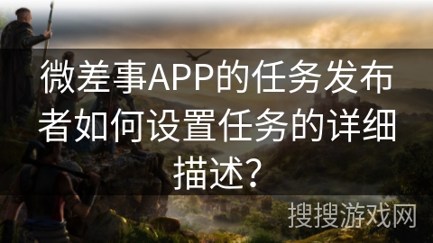 微差事APP的任务发布者如何设置任务的详细描述？