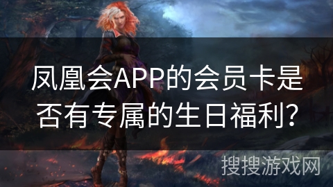 凤凰会APP的会员卡是否有专属的生日福利? 凤凰会APP的会员卡是否有专属的生日福利?