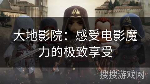 大地影院：感受电影魔力的极致享受