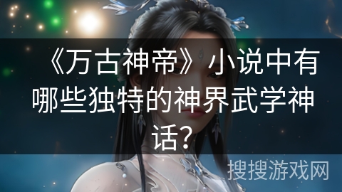 《万古神帝》小说中有哪些独特的神界武学神话?