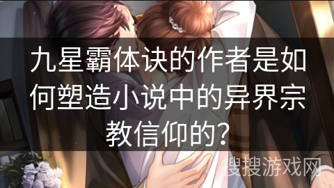 九星霸体诀的作者是如何塑造小说中的异界宗教信仰的?