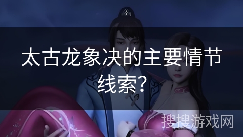 太古龙象决的主要情节线索?