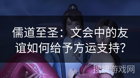 儒道至圣:文会中的友谊如何给予方运支持?